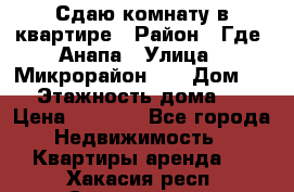 Сдаю комнату в квартире › Район ­ Где. Анапа › Улица ­ Микрорайон 12 › Дом ­ 9 › Этажность дома ­ 5 › Цена ­ 1 500 - Все города Недвижимость » Квартиры аренда   . Хакасия респ.,Саяногорск г.